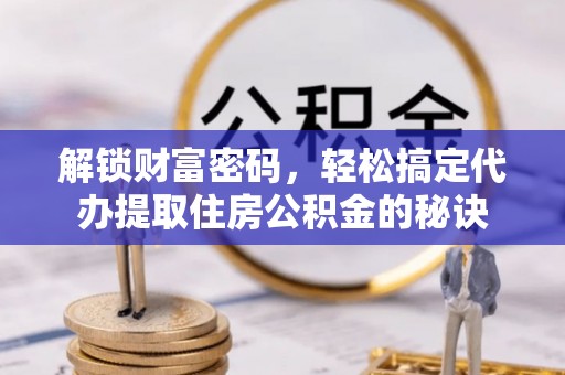 新罗解锁财富密码，轻松搞定代办提取住房公积金的秘诀