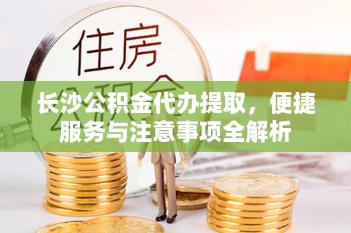 新罗长沙公积金代办提取，便捷服务与注意事项全解析