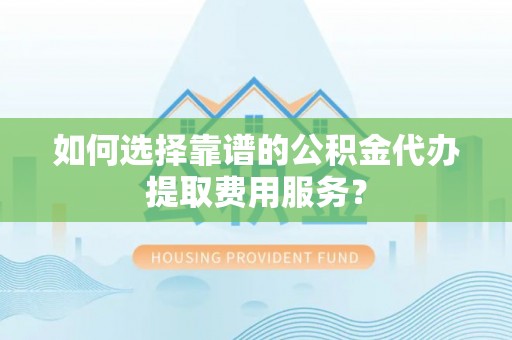 新罗如何选择靠谱的公积金代办提取费用服务？