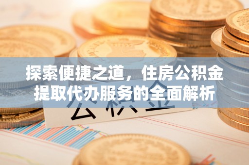 新罗探索便捷之道，住房公积金提取代办服务的全面解析