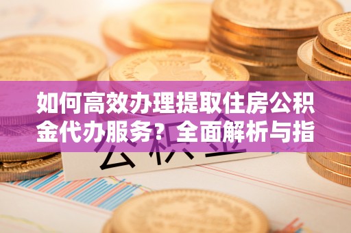 新罗如何高效办理提取住房公积金代办服务？全面解析与指南