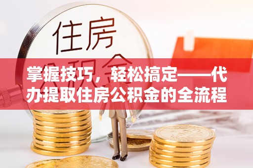新罗掌握技巧，轻松搞定——代办提取住房公积金的全流程解析