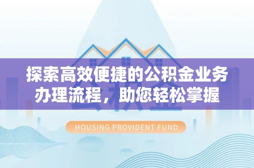 新罗探索高效便捷的公积金业务办理流程，助您轻松掌握