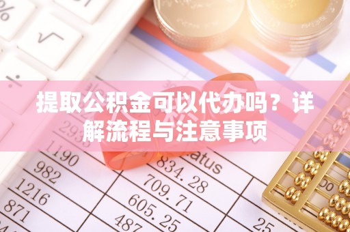 新罗提取公积金可以代办吗？详解流程与注意事项