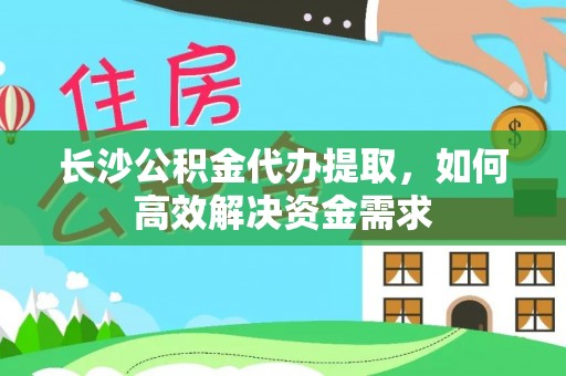 新罗长沙公积金代办提取，如何高效解决资金需求