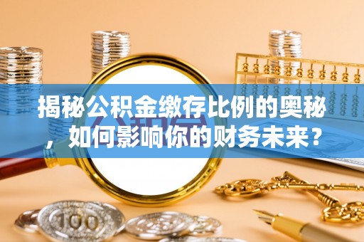 新罗揭秘公积金缴存比例的奥秘，如何影响你的财务未来？