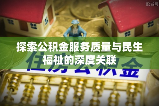 新罗探索公积金服务质量与民生福祉的深度关联