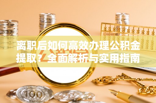 新罗离职后如何高效办理公积金提取？全面解析与实用指南
