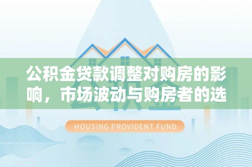 新罗公积金贷款调整对购房的影响，市场波动与购房者的选择