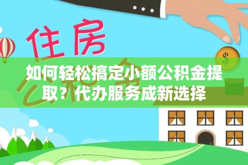 新罗如何轻松搞定小额公积金提取？代办服务成新选择