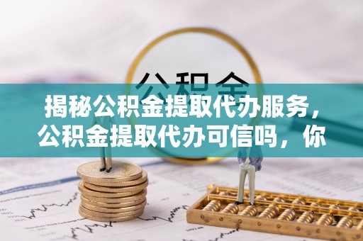 新罗揭秘公积金提取代办服务，公积金提取代办可信吗，你需要知道的真相
