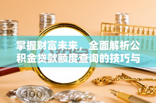 新罗掌握财富未来，全面解析公积金贷款额度查询的技巧与策略