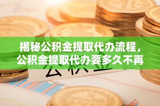 新罗揭秘公积金提取代办流程，公积金提取代办要多久不再是谜题