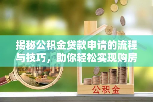 新罗揭秘公积金贷款申请的流程与技巧，助你轻松实现购房梦
