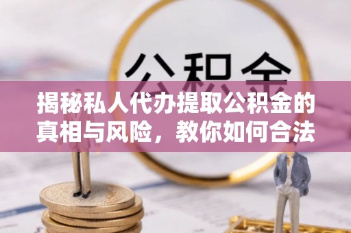 新罗揭秘私人代办提取公积金的真相与风险，教你如何合法合规操作