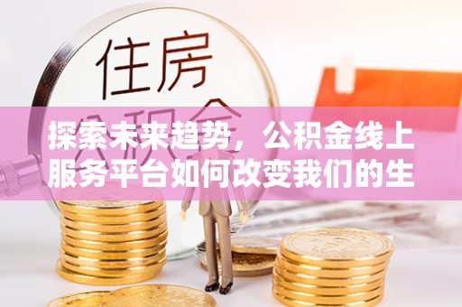 新罗探索未来趋势，公积金线上服务平台如何改变我们的生活