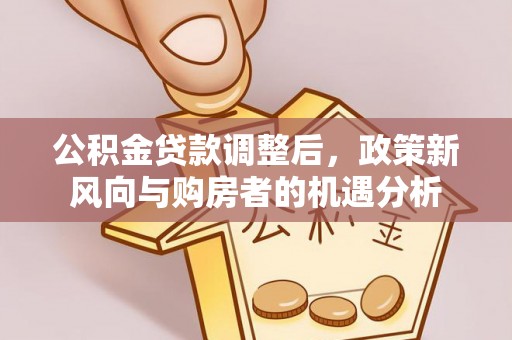 新罗公积金贷款调整后，政策新风向与购房者的机遇分析