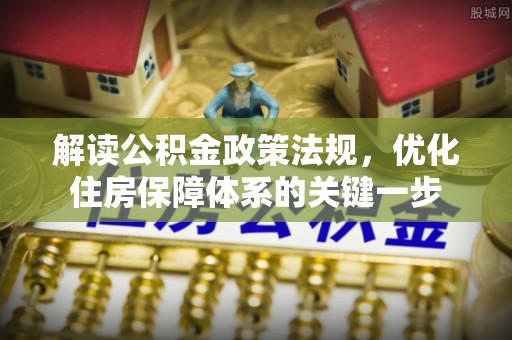 新罗解读公积金政策法规，优化住房保障体系的关键一步