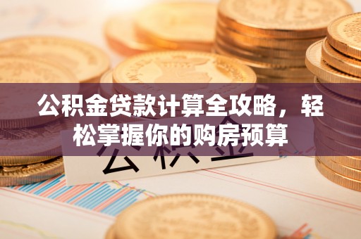 新罗公积金贷款计算全攻略，轻松掌握你的购房预算
