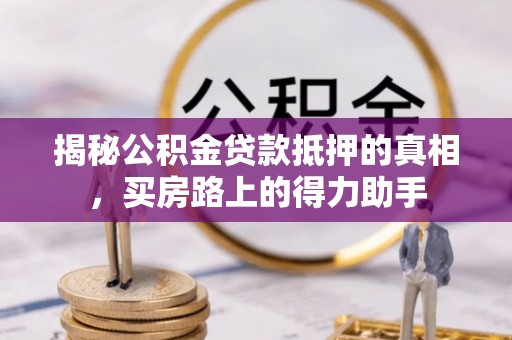 新罗揭秘公积金贷款抵押的真相，买房路上的得力助手