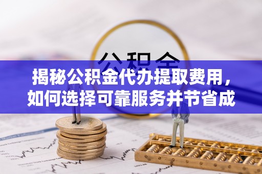 新罗揭秘公积金代办提取费用，如何选择可靠服务并节省成本