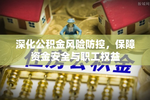 新罗深化公积金风险防控，保障资金安全与职工权益