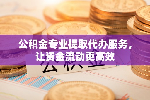 新罗公积金专业提取代办服务，让资金流动更高效