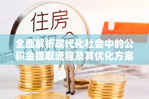 新罗全面解析现代化社会中的公积金提取流程及其优化方案