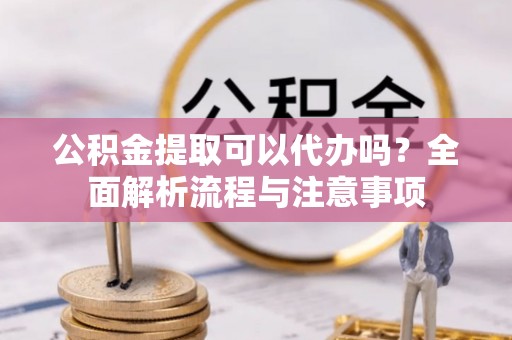 新罗公积金提取可以代办吗？全面解析流程与注意事项