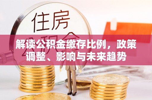 新罗解读公积金缴存比例，政策调整、影响与未来趋势