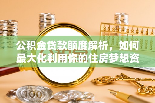新罗公积金贷款额度解析，如何最大化利用你的住房梦想资金