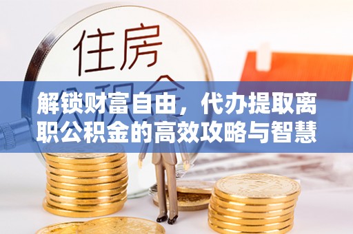 新罗解锁财富自由，代办提取离职公积金的高效攻略与智慧选择