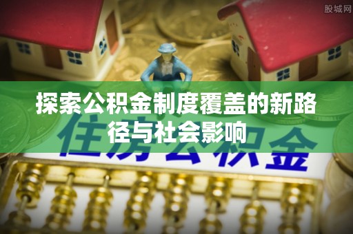 新罗探索公积金制度覆盖的新路径与社会影响