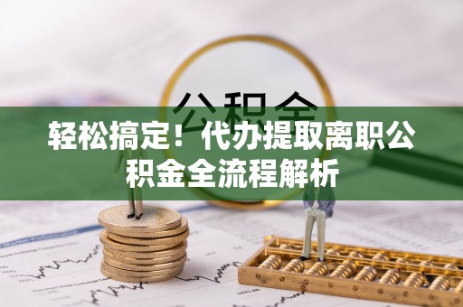 新罗轻松搞定！代办提取离职公积金全流程解析