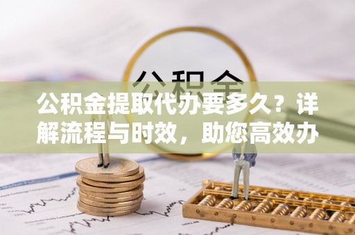 新罗公积金提取代办要多久？详解流程与时效，助您高效办理