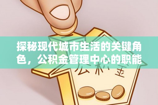 新罗探秘现代城市生活的关键角色，公积金管理中心的职能与影响