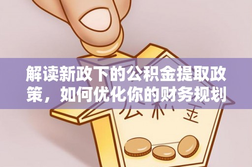 新罗解读新政下的公积金提取政策，如何优化你的财务规划