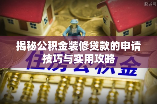 新罗揭秘公积金装修贷款的申请技巧与实用攻略