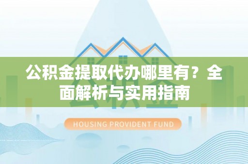 新罗公积金提取代办哪里有？全面解析与实用指南