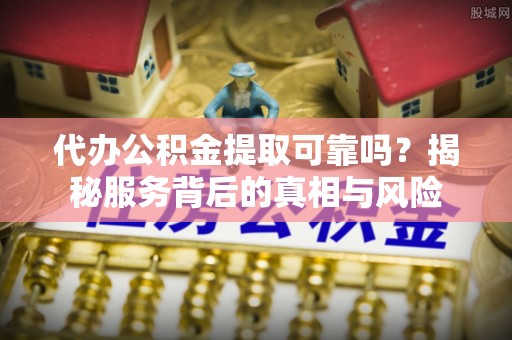 新罗代办公积金提取可靠吗？揭秘服务背后的真相与风险