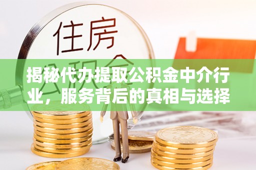 新罗揭秘代办提取公积金中介行业，服务背后的真相与选择指南