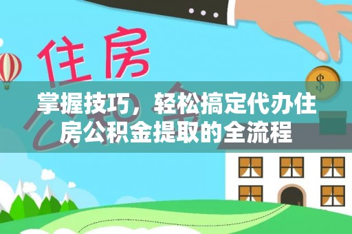 新罗掌握技巧，轻松搞定代办住房公积金提取的全流程