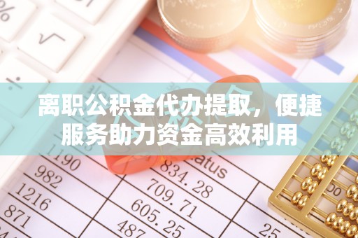 新罗离职公积金代办提取，便捷服务助力资金高效利用