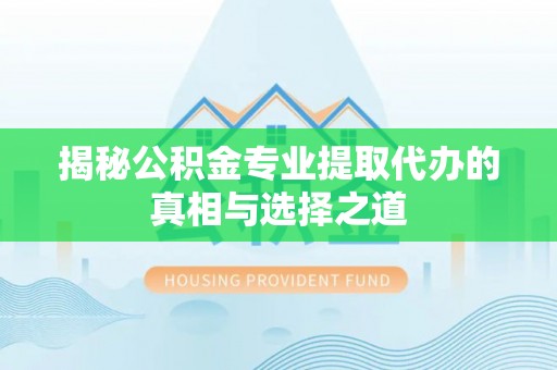 新罗揭秘公积金专业提取代办的真相与选择之道
