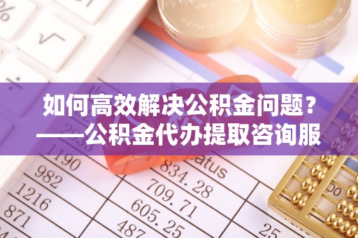 新罗如何高效解决公积金问题？——公积金代办提取咨询服务指南