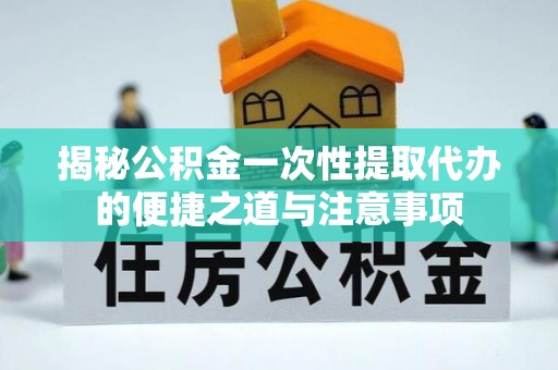 新罗揭秘公积金一次性提取代办的便捷之道与注意事项