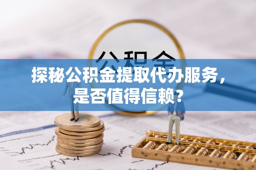 新罗探秘公积金提取代办服务，是否值得信赖？