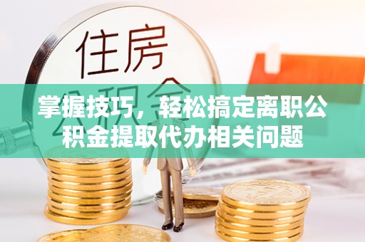 新罗掌握技巧，轻松搞定离职公积金提取代办相关问题