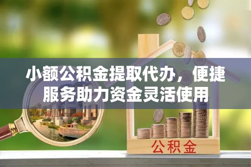 新罗小额公积金提取代办，便捷服务助力资金灵活使用