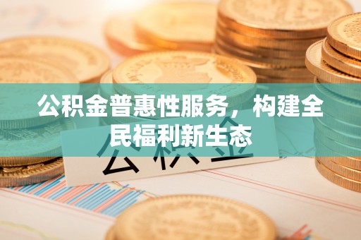 新罗公积金普惠性服务，构建全民福利新生态